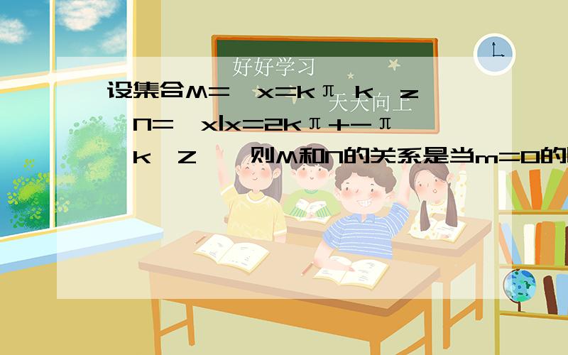 设集合M={x=kπ k∈z}N={x|x=2kπ+-π,k∈Z},则M和N的关系是当m=0的时候 n不是不能等于0么.为什么m=n