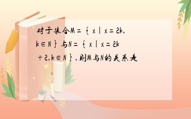 对于集合M={x|x=2k,k∈N}与N={x|x=2k+2,k∈N},则M与N的关系是