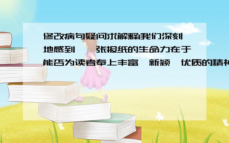 修改病句疑问求解释1我们深刻地感到,一张报纸的生命力在于能否为读者奉上丰富、新颖、优质的精神食粮.————答案说错,但我认为生命力有强弱之分,就是个两面词,难道不对吗?2最近,杭