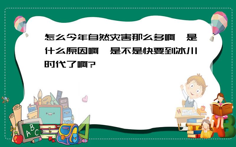 怎么今年自然灾害那么多啊,是什么原因啊,是不是快要到冰川时代了啊?