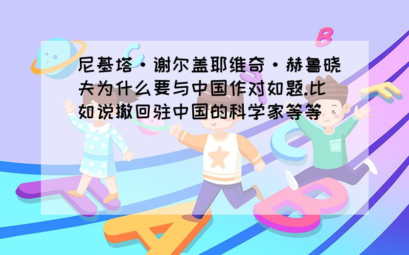 尼基塔·谢尔盖耶维奇·赫鲁晓夫为什么要与中国作对如题.比如说撤回驻中国的科学家等等