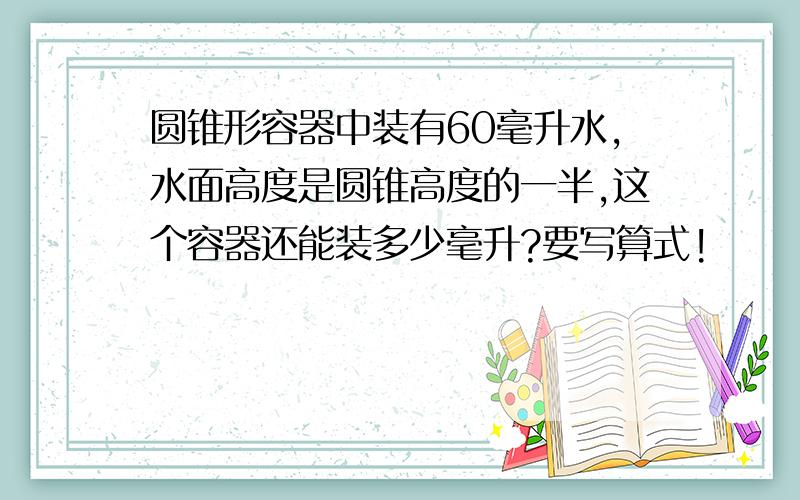 圆锥形容器中装有60毫升水,水面高度是圆锥高度的一半,这个容器还能装多少毫升?要写算式!