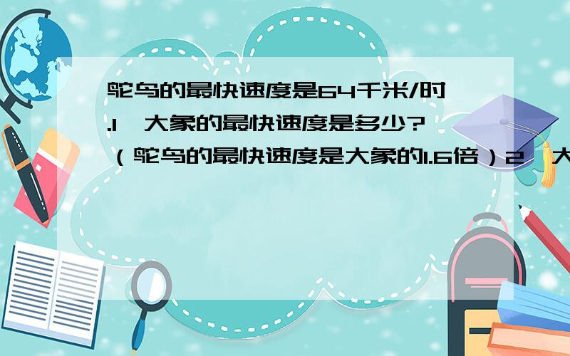 鸵鸟的最快速度是64千米/时.1、大象的最快速度是多少?（鸵鸟的最快速度是大象的1.6倍）2、大象2小时的路程,鸵鸟只需要多长时间就能跑到?47.8/56列竖式.246.4/13列竖式.5.87/1.9列竖式.