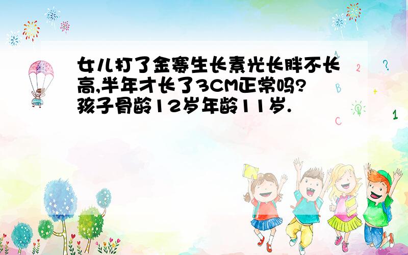 女儿打了金赛生长素光长胖不长高,半年才长了3CM正常吗?孩子骨龄12岁年龄11岁.