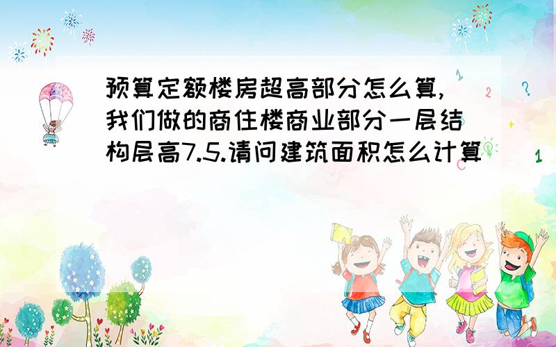 预算定额楼房超高部分怎么算,我们做的商住楼商业部分一层结构层高7.5.请问建筑面积怎么计算