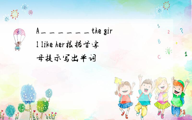 A______the girl like her根据首字母提示写出单词