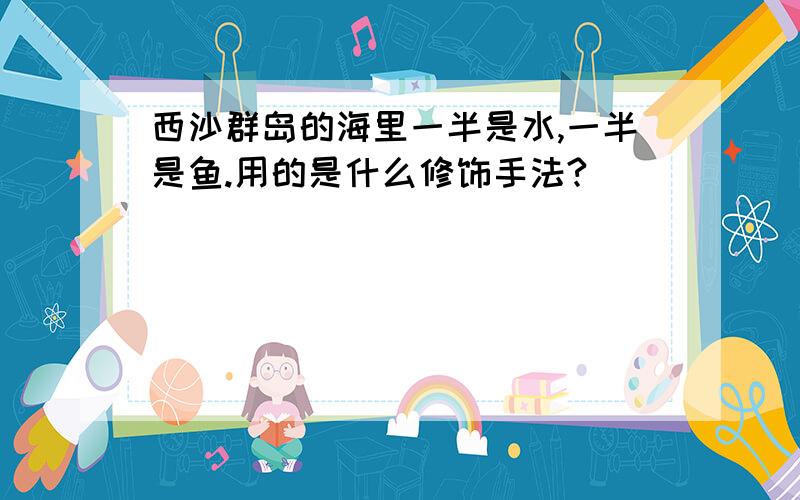 西沙群岛的海里一半是水,一半是鱼.用的是什么修饰手法?