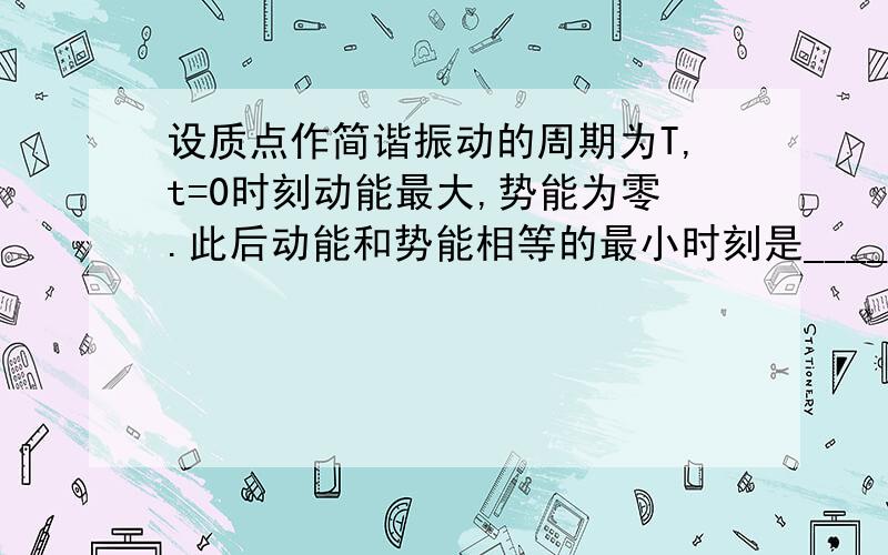 设质点作简谐振动的周期为T,t=0时刻动能最大,势能为零.此后动能和势能相等的最小时刻是_____.