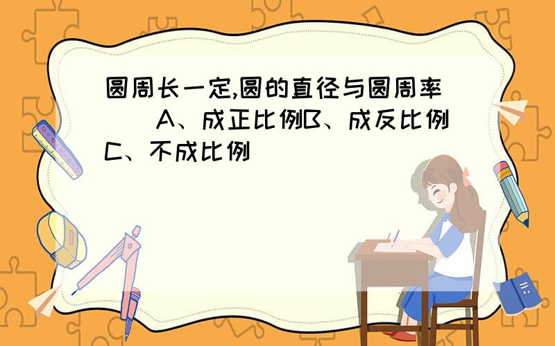 圆周长一定,圆的直径与圆周率（）A、成正比例B、成反比例C、不成比例