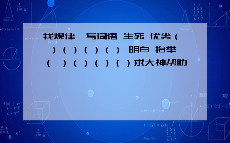 找规律,写词语 生死 优劣（ ）（）（）（） 明白 抬举（ ）（）（）（）求大神帮助