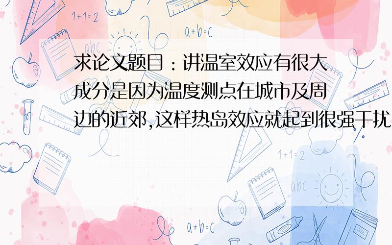 求论文题目：讲温室效应有很大成分是因为温度测点在城市及周边的近郊,这样热岛效应就起到很强干扰