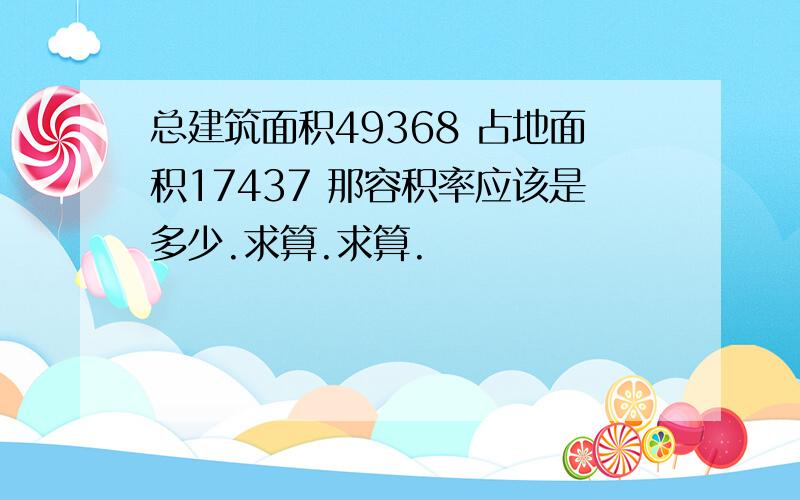 总建筑面积49368 占地面积17437 那容积率应该是多少.求算.求算.