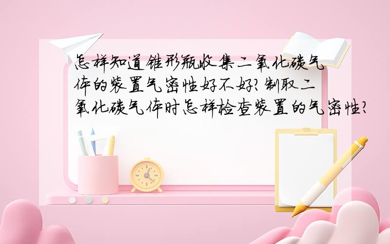 怎样知道锥形瓶收集二氧化碳气体的装置气密性好不好?制取二氧化碳气体时怎样检查装置的气密性？