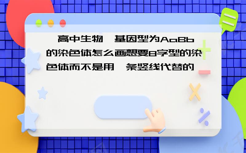 【高中生物】基因型为AaBb的染色体怎么画想要8字型的染色体而不是用一条竖线代替的,