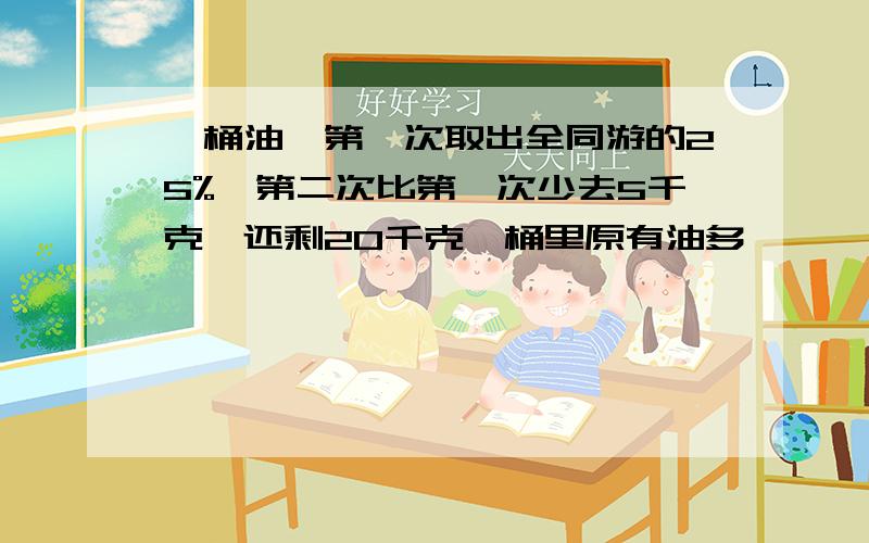 一桶油,第一次取出全同游的25%,第二次比第一次少去5千克,还剩20千克,桶里原有油多