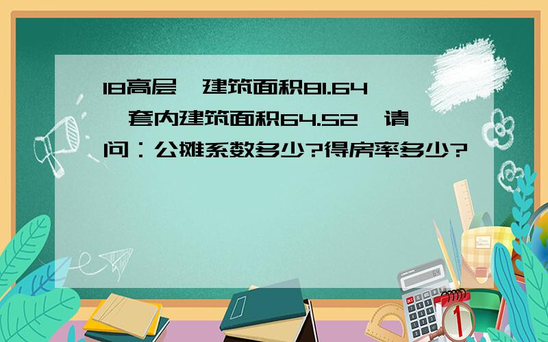 18高层,建筑面积81.64,套内建筑面积64.52,请问：公摊系数多少?得房率多少?