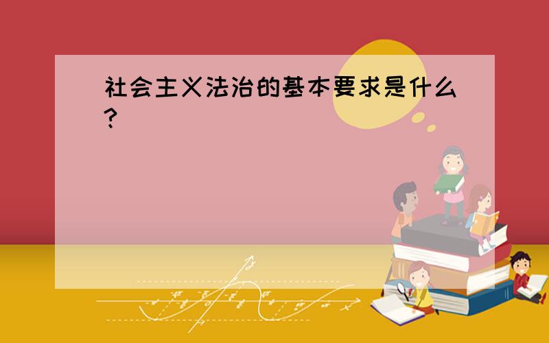 社会主义法治的基本要求是什么?