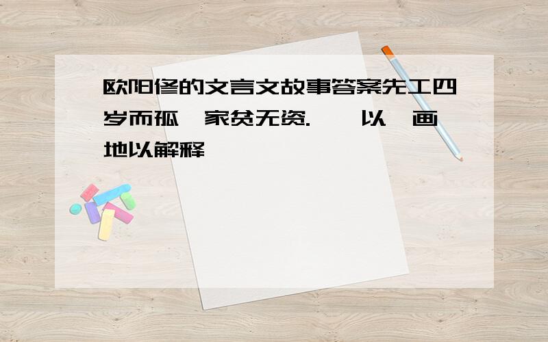 欧阳修的文言文故事答案先工四岁而孤,家贫无资.……以荻画地以解释……