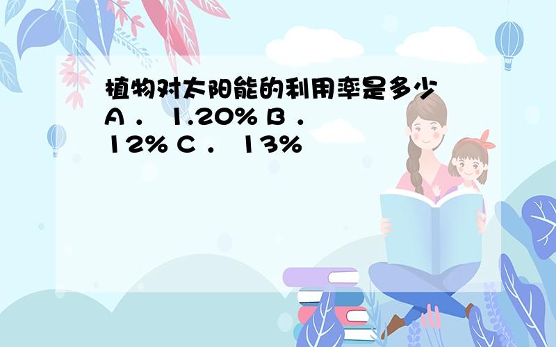 植物对太阳能的利用率是多少 A ． 1.20% B ． 12% C ． 13%