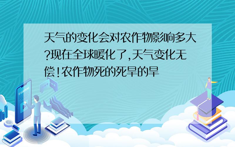 天气的变化会对农作物影响多大?现在全球暖化了,天气变化无偿!农作物死的死旱的旱