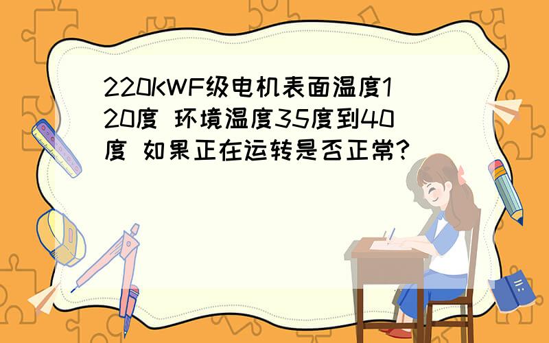 220KWF级电机表面温度120度 环境温度35度到40度 如果正在运转是否正常?