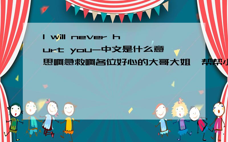 I will never hurt you-中文是什么意思啊急救啊各位好心的大哥大姐  帮帮小弟我