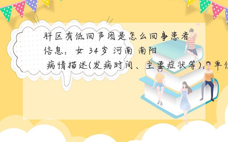 肝区有低回声团是怎么回事患者信息：女 34岁 河南 南阳 病情描述(发病时间、主要症状等)：单位体检B超显示肝区第一肝门处有一1.6*1.5的低回声团,请问 是肝癌早期吗,去年年初体检未发现异