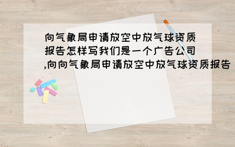 向气象局申请放空中放气球资质报告怎样写我们是一个广告公司,向向气象局申请放空中放气球资质报告