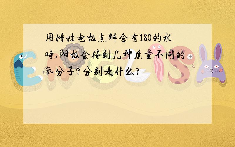 用惰性电极点解含有18O的水时,阳极会得到几种质量不同的氧分子?分别是什么?