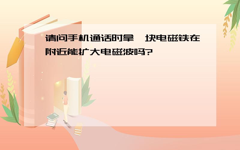 请问手机通话时拿一块电磁铁在附近能扩大电磁波吗?