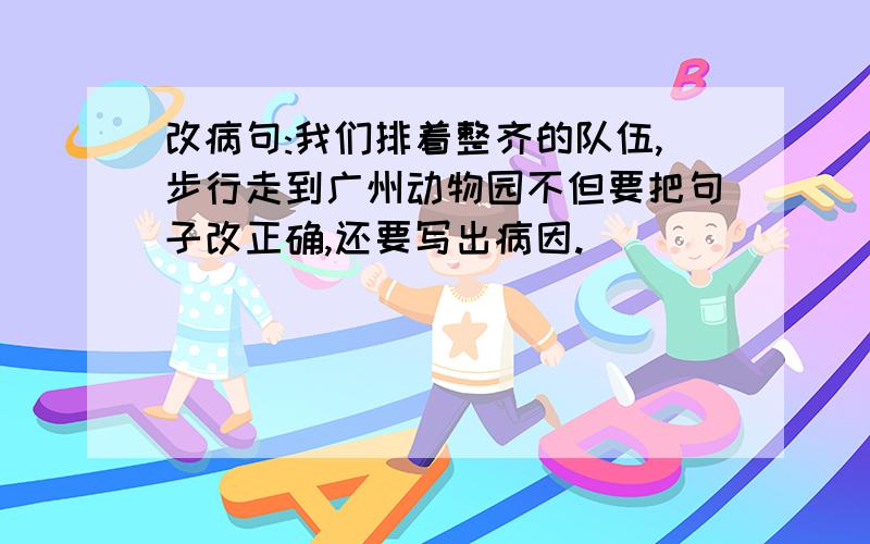 改病句:我们排着整齐的队伍,步行走到广州动物园不但要把句子改正确,还要写出病因.