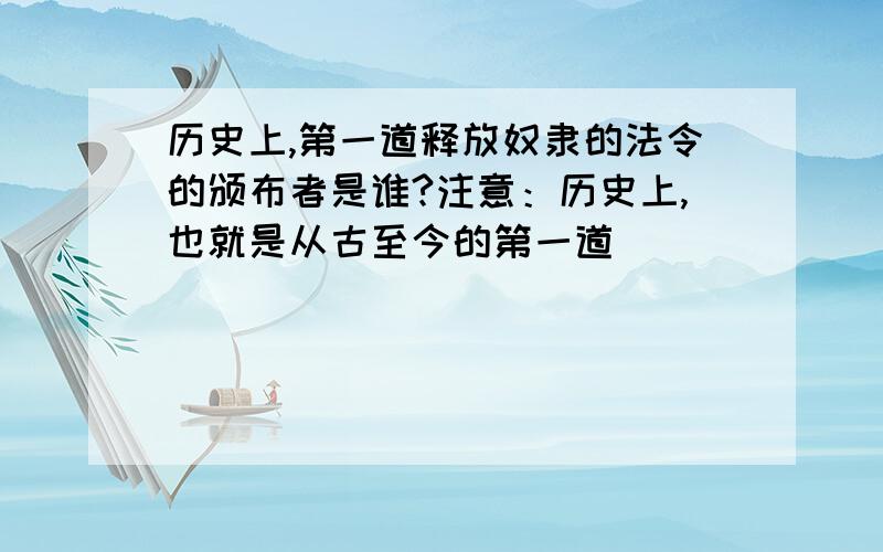 历史上,第一道释放奴隶的法令的颁布者是谁?注意：历史上,也就是从古至今的第一道