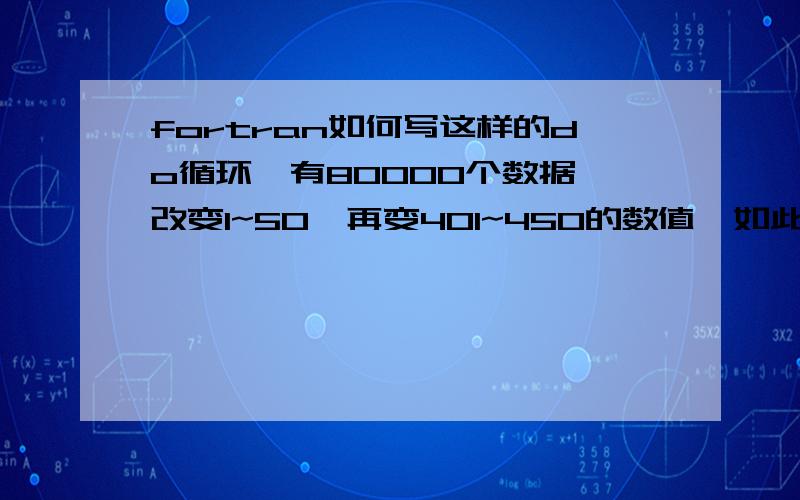 fortran如何写这样的do循环,有80000个数据,改变1~50,再变401~450的数值,如此直到79901到79950?