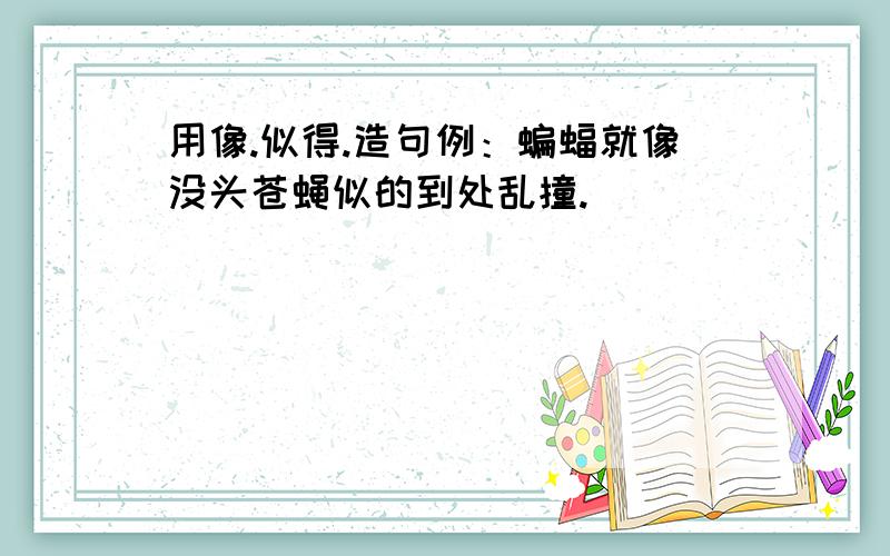 用像.似得.造句例：蝙蝠就像没头苍蝇似的到处乱撞.