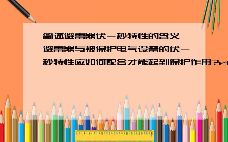 简述避雷器伏－秒特性的含义,避雷器与被保护电气设备的伏－秒特性应如何配合才能起到保护作用?rt