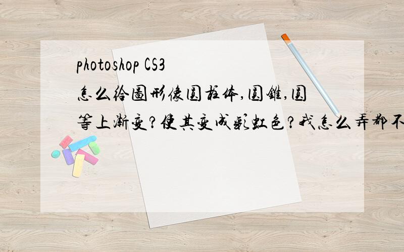 photoshop CS3 怎么给图形像圆柱体,圆锥,圆等上渐变?使其变成彩虹色?我怎么弄都不行.如题