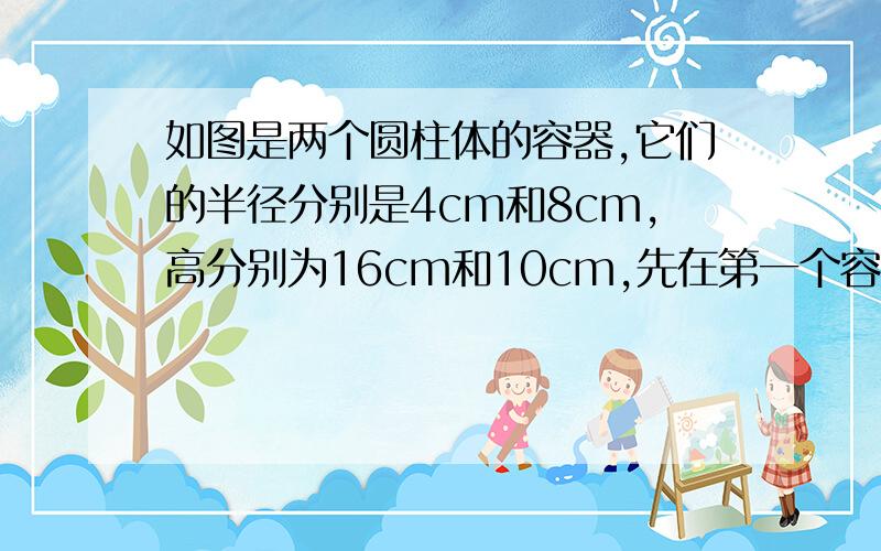 如图是两个圆柱体的容器,它们的半径分别是4cm和8cm,高分别为16cm和10cm,先在第一个容器中倒满水,然后将其全部倒入第二个容器中.（1）问倒完后,第二个容器水面的高度是多少?(2)如右图把容器