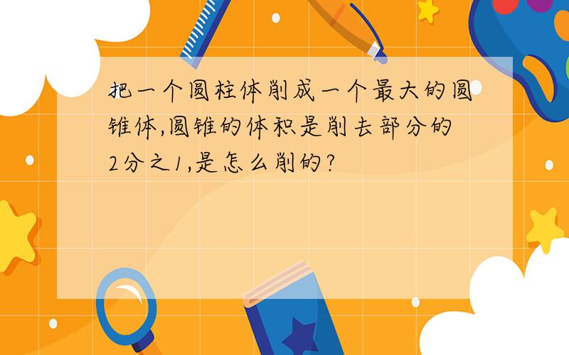 把一个圆柱体削成一个最大的圆锥体,圆锥的体积是削去部分的2分之1,是怎么削的?