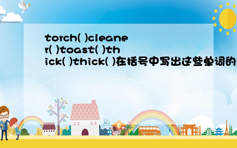 torch( )cleaner( )toast( )thick( )thick( )在括号中写出这些单词的中文意思,谢