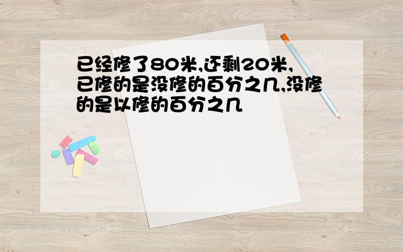 已经修了80米,还剩20米,已修的是没修的百分之几,没修的是以修的百分之几