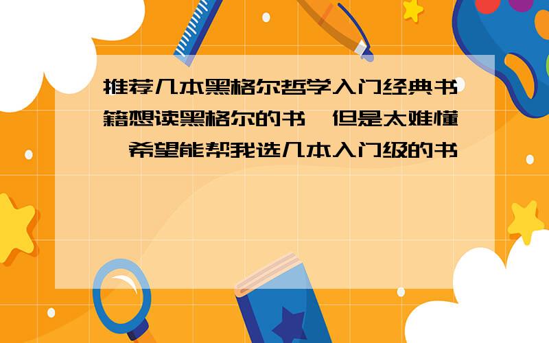 推荐几本黑格尔哲学入门经典书籍想读黑格尔的书,但是太难懂,希望能帮我选几本入门级的书