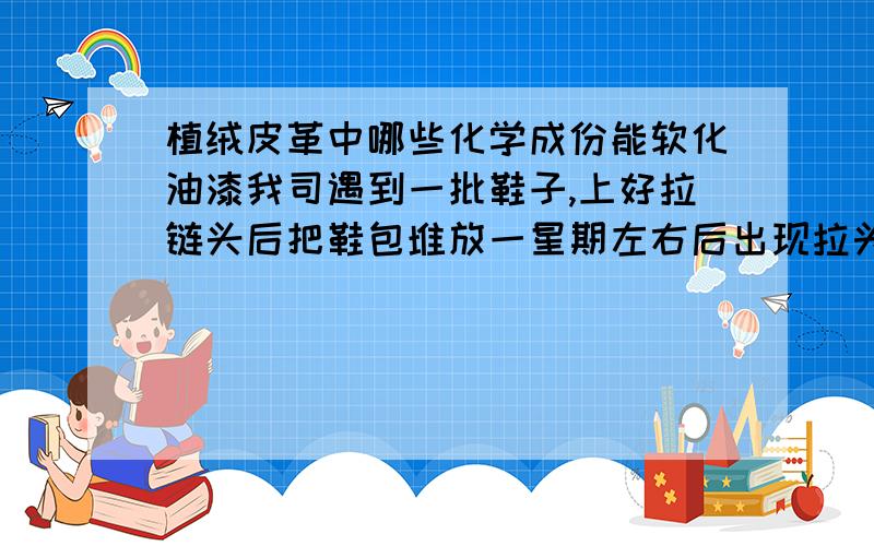 植绒皮革中哪些化学成份能软化油漆我司遇到一批鞋子,上好拉链头后把鞋包堆放一星期左右后出现拉头油漆软化脱层,现想请教内行植绒皮料中哪些化学成份容易软化油漆,如我司送检测时应