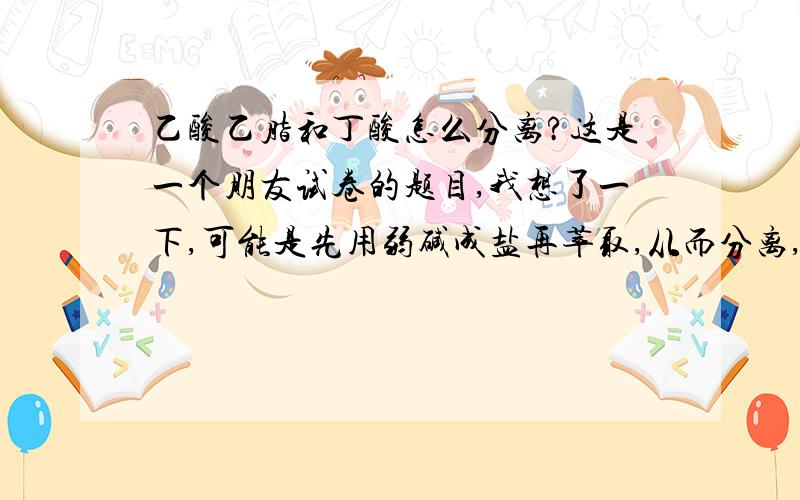 乙酸乙脂和丁酸怎么分离?这是一个朋友试卷的题目,我想了一下,可能是先用弱碱成盐再萃取,从而分离,不过不敢确定:(