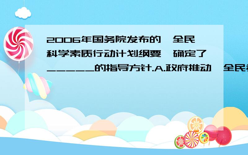 2006年国务院发布的《全民科学素质行动计划纲要》确定了_____的指导方针.A.政府推动,全民参与,提升素质,促进和谐 B.政府支持,全民参与,增强国力,促进和谐 C.政府支持,全民参与,提升素质,促