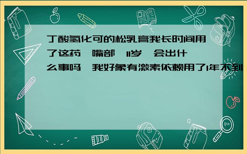 丁酸氢化可的松乳膏我长时间用了这药,嘴部,11岁,会出什么事吗,我好象有激素依赖用了1年不到,还没好