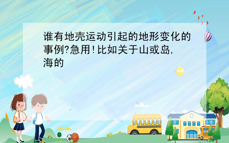 谁有地壳运动引起的地形变化的事例?急用!比如关于山或岛,海的