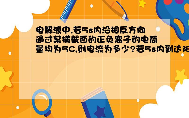 电解液中,若5s内沿相反方向通过某横截面的正负离子的电荷量均为5C,则电流为多少?若5s内到达阳极的负离子和到达阴极的正离子均为5C,则电流为多少?