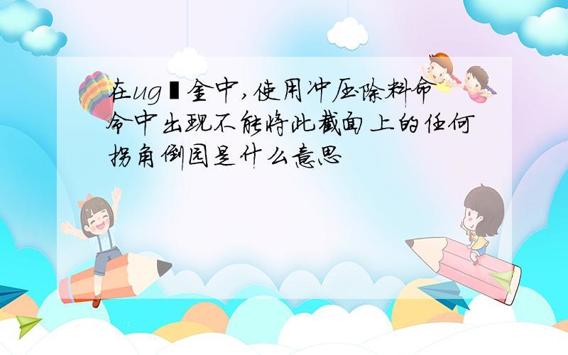 在ug钣金中,使用冲压除料命令中出现不能将此截面上的任何拐角倒园是什么意思