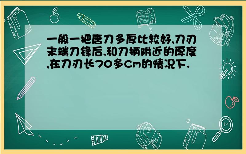 一般一把唐刀多厚比较好,刀刃末端刀锋后,和刀柄附近的厚度,在刀刃长70多Cm的情况下.