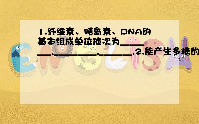 1.纤维素、胰岛素、DNA的基本组成单位依次为________,_________,_______.2.能产生多糖的场所.